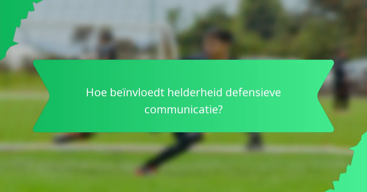 Hoe beïnvloedt helderheid defensieve communicatie?
