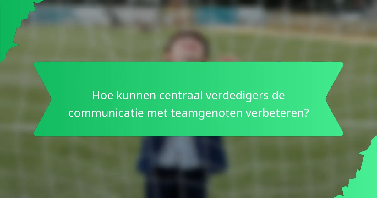 Hoe kunnen centraal verdedigers de communicatie met teamgenoten verbeteren?