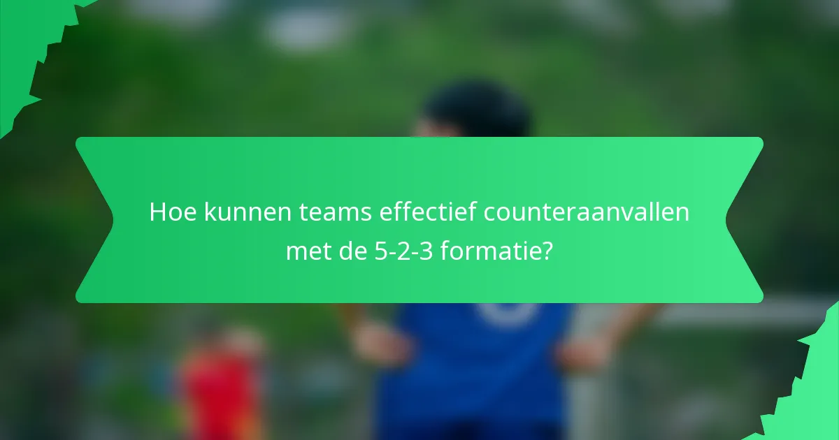 Hoe kunnen teams effectief counteraanvallen met de 5-2-3 formatie?