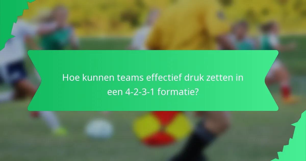 Hoe kunnen teams effectief druk zetten in een 4-2-3-1 formatie?