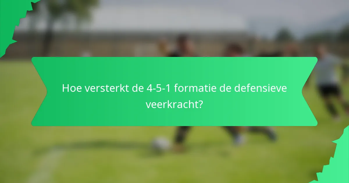 Hoe versterkt de 4-5-1 formatie de defensieve veerkracht?