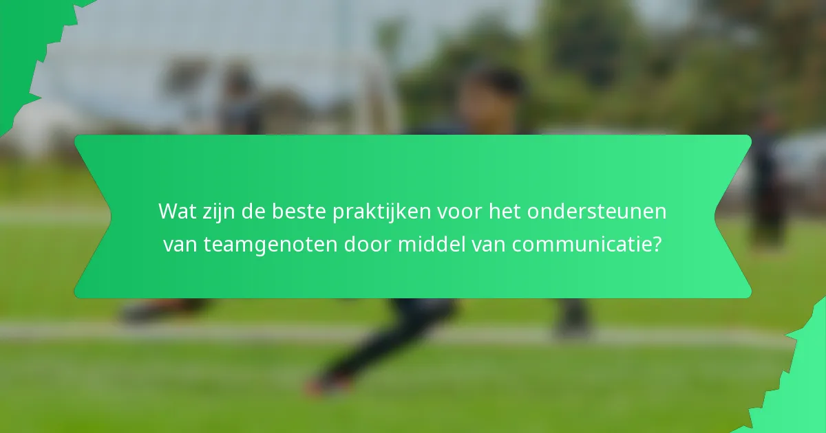 Wat zijn de beste praktijken voor het ondersteunen van teamgenoten door middel van communicatie?