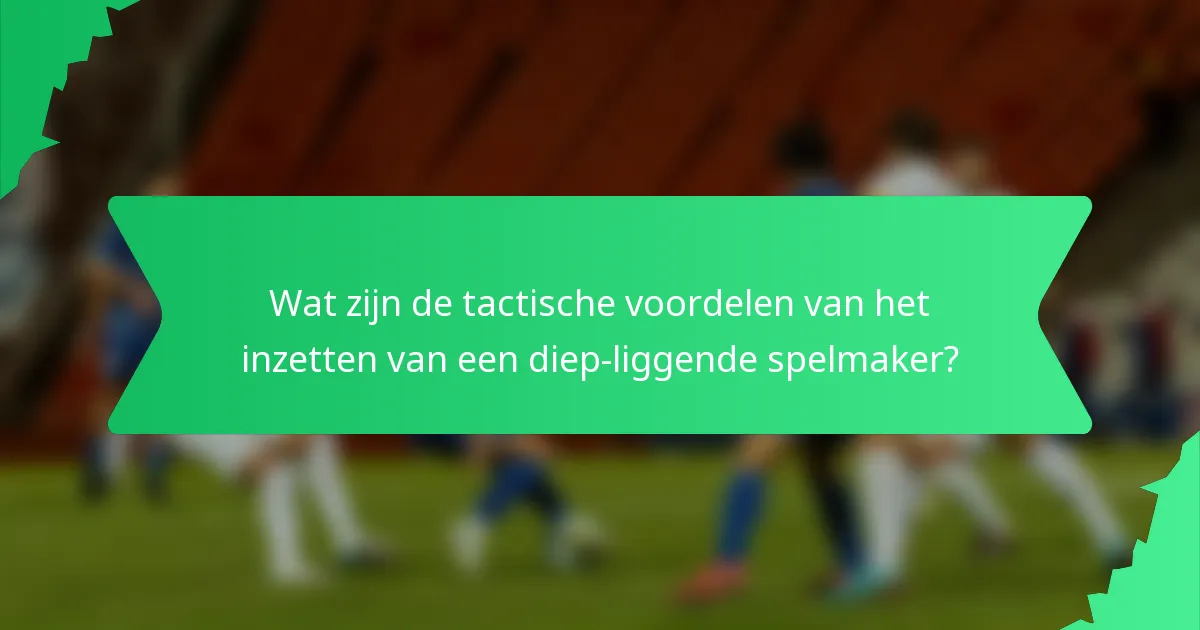 Wat zijn de tactische voordelen van het inzetten van een diep-liggende spelmaker?