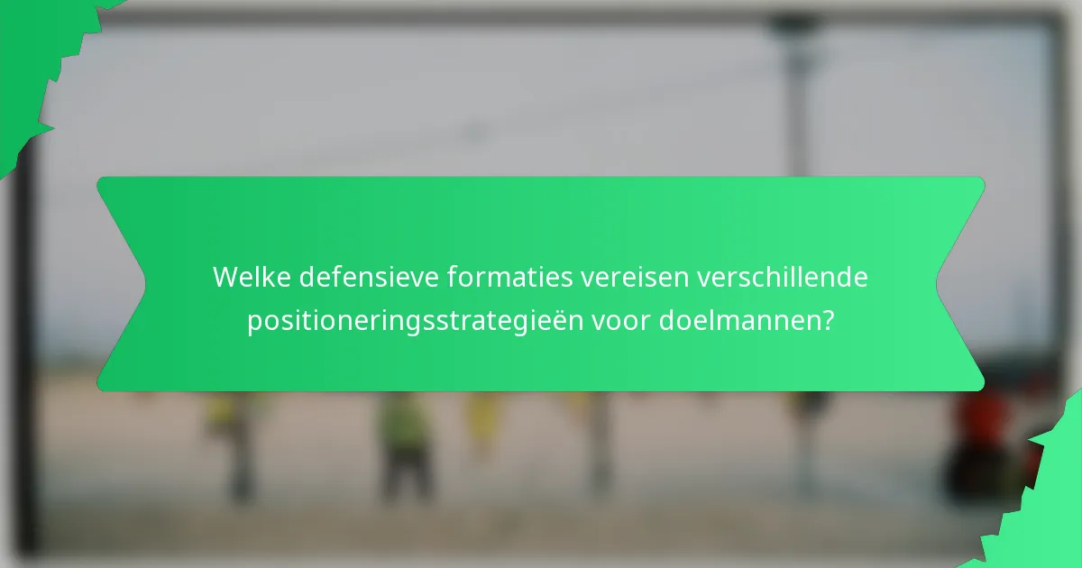 Welke defensieve formaties vereisen verschillende positioneringsstrategieën voor doelmannen?