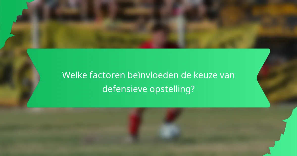 Welke factoren beïnvloeden de keuze van defensieve opstelling?