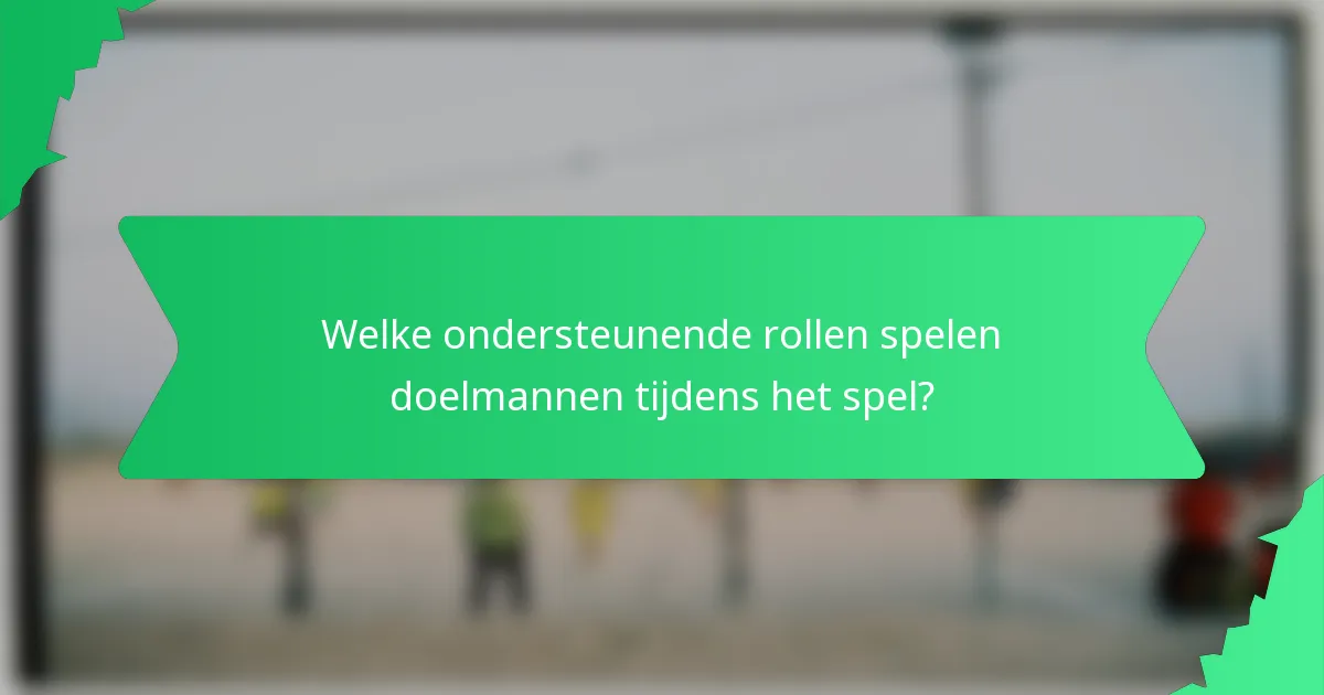 Welke ondersteunende rollen spelen doelmannen tijdens het spel?