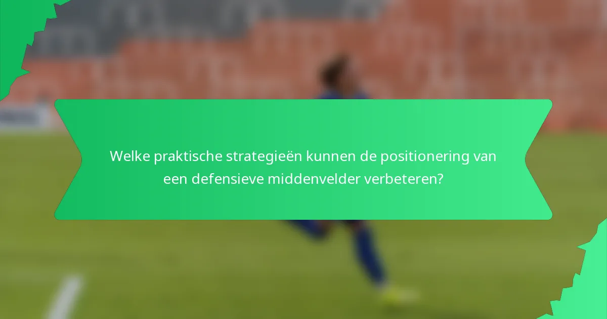 Welke praktische strategieën kunnen de positionering van een defensieve middenvelder verbeteren?